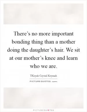 There’s no more important bonding thing than a mother doing the daughter’s hair. We sit at our mother’s knee and learn who we are Picture Quote #1