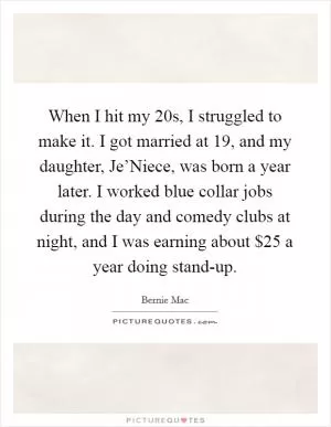 When I hit my 20s, I struggled to make it. I got married at 19, and my daughter, Je’Niece, was born a year later. I worked blue collar jobs during the day and comedy clubs at night, and I was earning about $25 a year doing stand-up Picture Quote #1