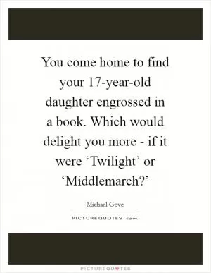 You come home to find your 17-year-old daughter engrossed in a book. Which would delight you more - if it were ‘Twilight’ or ‘Middlemarch?’ Picture Quote #1