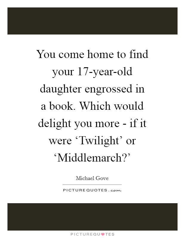 You come home to find your 17-year-old daughter engrossed in a book. Which would delight you more - if it were ‘Twilight' or ‘Middlemarch?' Picture Quote #1