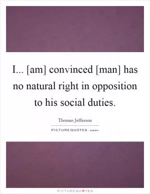 I... [am] convinced [man] has no natural right in opposition to his social duties Picture Quote #1