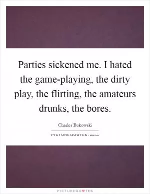 Parties sickened me. I hated the game-playing, the dirty play, the flirting, the amateurs drunks, the bores Picture Quote #1