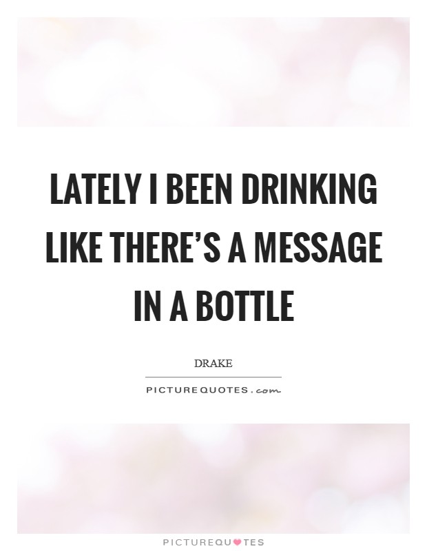 Lately I been drinking like there's a message in a bottle Picture Quote #1