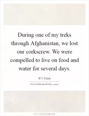 During one of my treks through Afghanistan, we lost our corkscrew. We were compelled to live on food and water for several days Picture Quote #1
