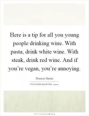 Here is a tip for all you young people drinking wine. With pasta, drink white wine. With steak, drink red wine. And if you’re vegan, you’re annoying Picture Quote #1