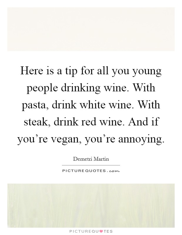 Here is a tip for all you young people drinking wine. With pasta, drink white wine. With steak, drink red wine. And if you're vegan, you're annoying Picture Quote #1