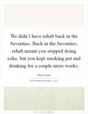 We didn’t have rehab back in the Seventies. Back in the Seventies, rehab meant you stopped doing coke, but you kept smoking pot and drinking for a couple more weeks Picture Quote #1