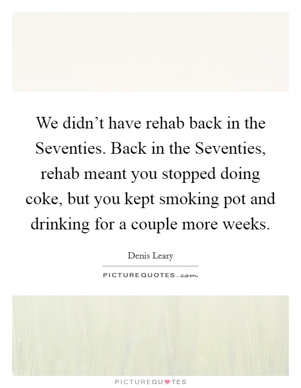 We didn't have rehab back in the Seventies. Back in the Seventies, rehab meant you stopped doing coke, but you kept smoking pot and drinking for a couple more weeks Picture Quote #1