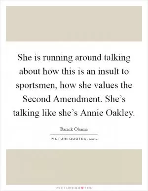 She is running around talking about how this is an insult to sportsmen, how she values the Second Amendment. She’s talking like she’s Annie Oakley Picture Quote #1