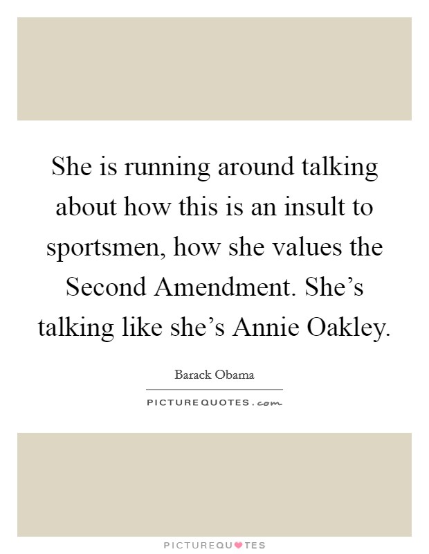She is running around talking about how this is an insult to sportsmen, how she values the Second Amendment. She's talking like she's Annie Oakley Picture Quote #1