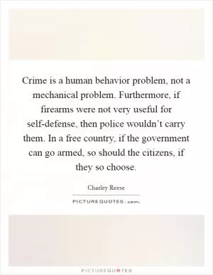 Crime is a human behavior problem, not a mechanical problem. Furthermore, if firearms were not very useful for self-defense, then police wouldn’t carry them. In a free country, if the government can go armed, so should the citizens, if they so choose Picture Quote #1