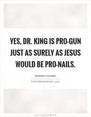 Yes, Dr. King is pro-gun just as surely as Jesus would be pro-nails Picture Quote #1