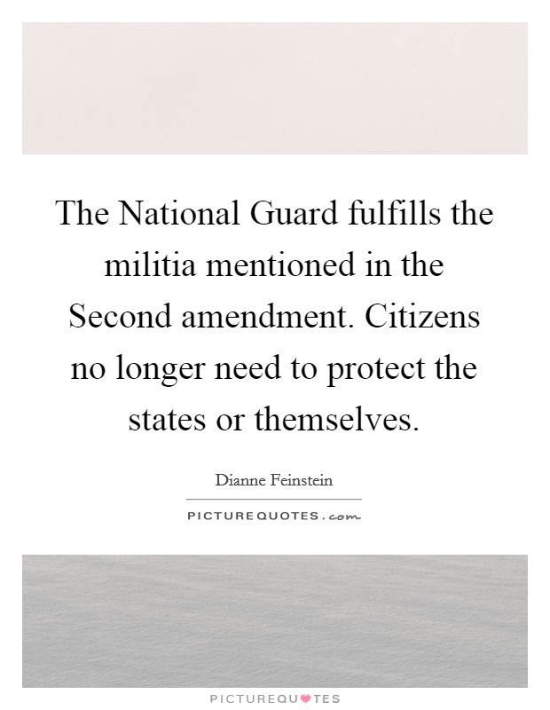 The National Guard fulfills the militia mentioned in the Second amendment. Citizens no longer need to protect the states or themselves Picture Quote #1