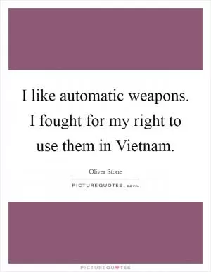 I like automatic weapons. I fought for my right to use them in Vietnam Picture Quote #1