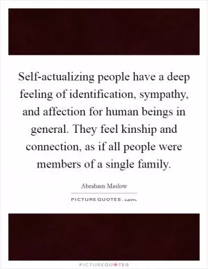 Self-actualizing people have a deep feeling of identification, sympathy, and affection for human beings in general. They feel kinship and connection, as if all people were members of a single family Picture Quote #1