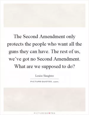 The Second Amendment only protects the people who want all the guns they can have. The rest of us, we’ve got no Second Amendment. What are we supposed to do? Picture Quote #1