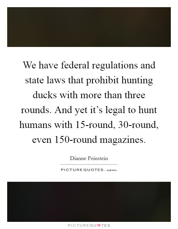 We have federal regulations and state laws that prohibit hunting ducks with more than three rounds. And yet it's legal to hunt humans with 15-round, 30-round, even 150-round magazines Picture Quote #1