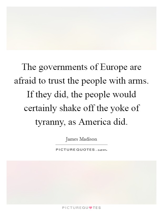 The governments of Europe are afraid to trust the people with arms. If they did, the people would certainly shake off the yoke of tyranny, as America did Picture Quote #1