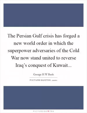 The Persian Gulf crisis has forged a new world order in which the superpower adversaries of the Cold War now stand united to reverse Iraq’s conquest of Kuwait Picture Quote #1