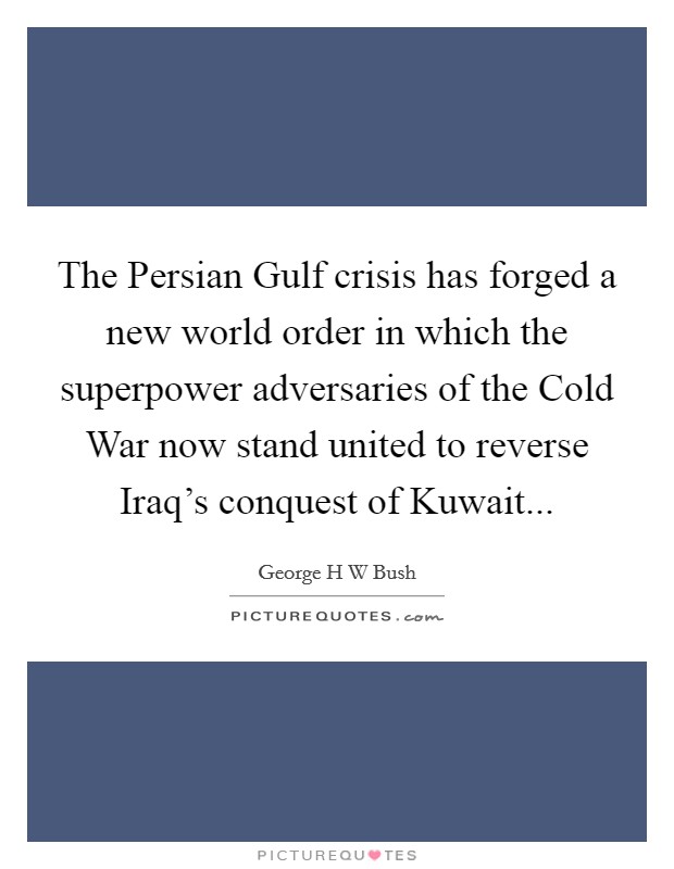 The Persian Gulf crisis has forged a new world order in which the superpower adversaries of the Cold War now stand united to reverse Iraq's conquest of Kuwait Picture Quote #1