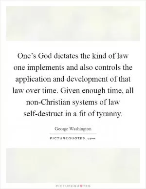 One’s God dictates the kind of law one implements and also controls the application and development of that law over time. Given enough time, all non-Christian systems of law self-destruct in a fit of tyranny Picture Quote #1