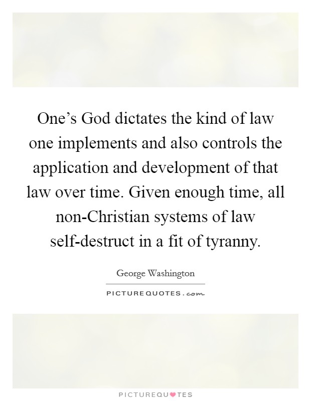 One's God dictates the kind of law one implements and also controls the application and development of that law over time. Given enough time, all non-Christian systems of law self-destruct in a fit of tyranny Picture Quote #1