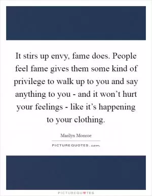 It stirs up envy, fame does. People feel fame gives them some kind of privilege to walk up to you and say anything to you - and it won’t hurt your feelings - like it’s happening to your clothing Picture Quote #1