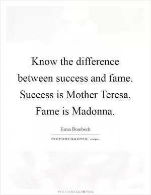 Know the difference between success and fame. Success is Mother Teresa. Fame is Madonna Picture Quote #1