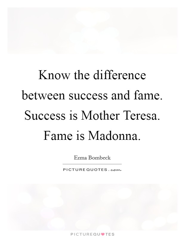 Know the difference between success and fame. Success is Mother Teresa. Fame is Madonna Picture Quote #1