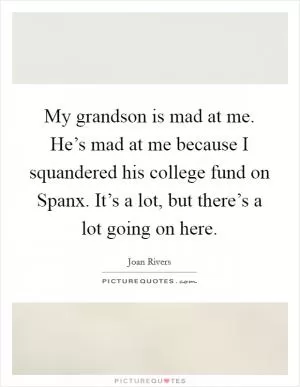 My grandson is mad at me. He’s mad at me because I squandered his college fund on Spanx. It’s a lot, but there’s a lot going on here Picture Quote #1