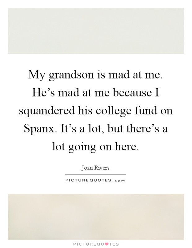 My grandson is mad at me. He’s mad at me because I squandered his college fund on Spanx. It’s a lot, but there’s a lot going on here Picture Quote #1