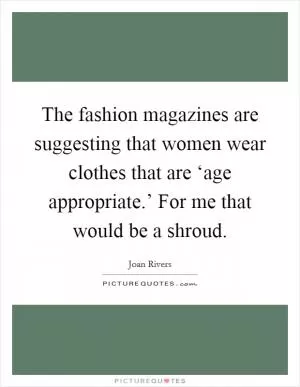 The fashion magazines are suggesting that women wear clothes that are ‘age appropriate.’ For me that would be a shroud Picture Quote #1