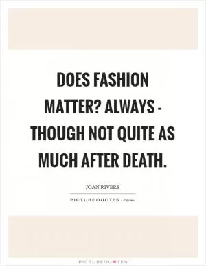 Does fashion matter? Always - though not quite as much after death Picture Quote #1