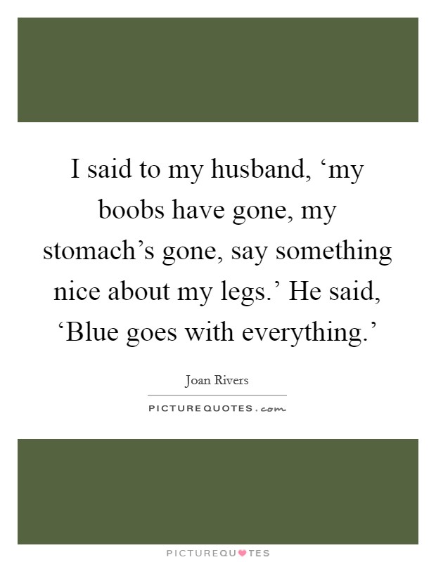 I said to my husband, ‘my boobs have gone, my stomach's gone, say something nice about my legs.' He said, ‘Blue goes with everything.' Picture Quote #1