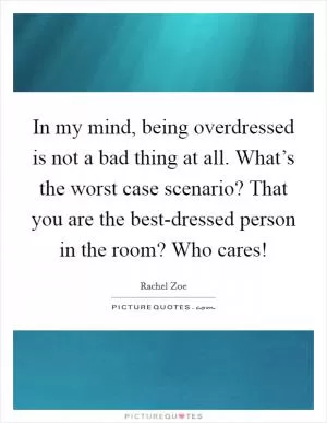 In my mind, being overdressed is not a bad thing at all. What’s the worst case scenario? That you are the best-dressed person in the room? Who cares! Picture Quote #1