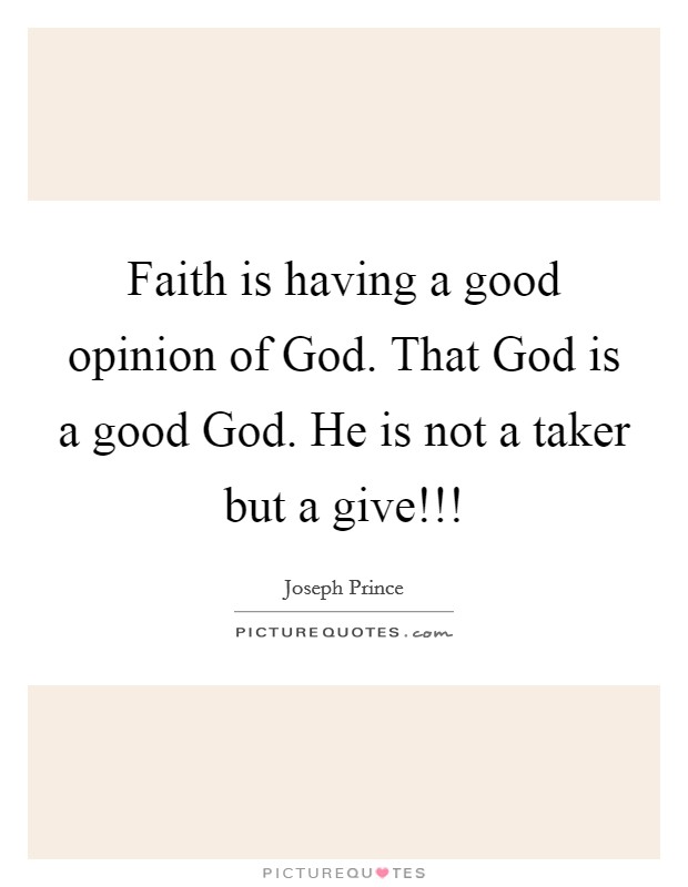 Faith is having a good opinion of God. That God is a good God. He is not a taker but a give!!! Picture Quote #1
