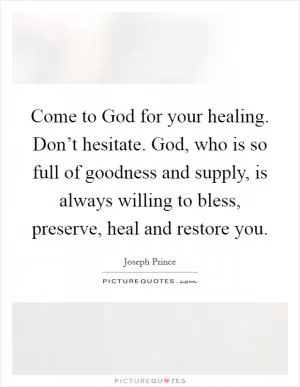 Come to God for your healing. Don’t hesitate. God, who is so full of goodness and supply, is always willing to bless, preserve, heal and restore you Picture Quote #1