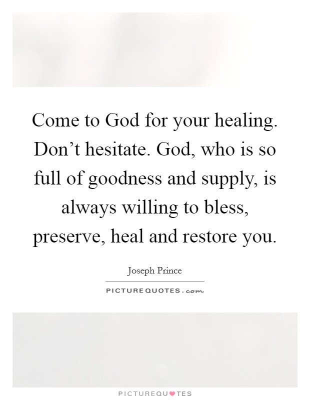 Come to God for your healing. Don't hesitate. God, who is so full of goodness and supply, is always willing to bless, preserve, heal and restore you Picture Quote #1