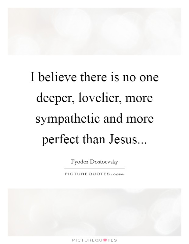 I believe there is no one deeper, lovelier, more sympathetic and more perfect than Jesus Picture Quote #1