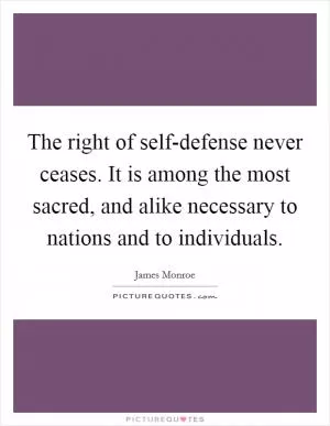 The right of self-defense never ceases. It is among the most sacred, and alike necessary to nations and to individuals Picture Quote #1