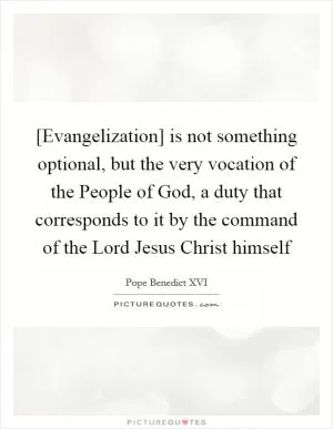 [Evangelization] is not something optional, but the very vocation of the People of God, a duty that corresponds to it by the command of the Lord Jesus Christ himself Picture Quote #1