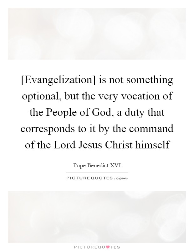 [Evangelization] is not something optional, but the very vocation of the People of God, a duty that corresponds to it by the command of the Lord Jesus Christ himself Picture Quote #1