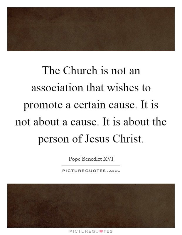 The Church is not an association that wishes to promote a certain cause. It is not about a cause. It is about the person of Jesus Christ Picture Quote #1