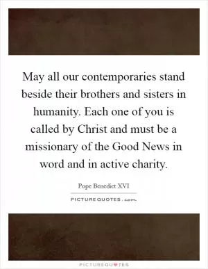 May all our contemporaries stand beside their brothers and sisters in humanity. Each one of you is called by Christ and must be a missionary of the Good News in word and in active charity Picture Quote #1