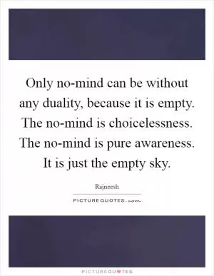 Only no-mind can be without any duality, because it is empty. The no-mind is choicelessness. The no-mind is pure awareness. It is just the empty sky Picture Quote #1