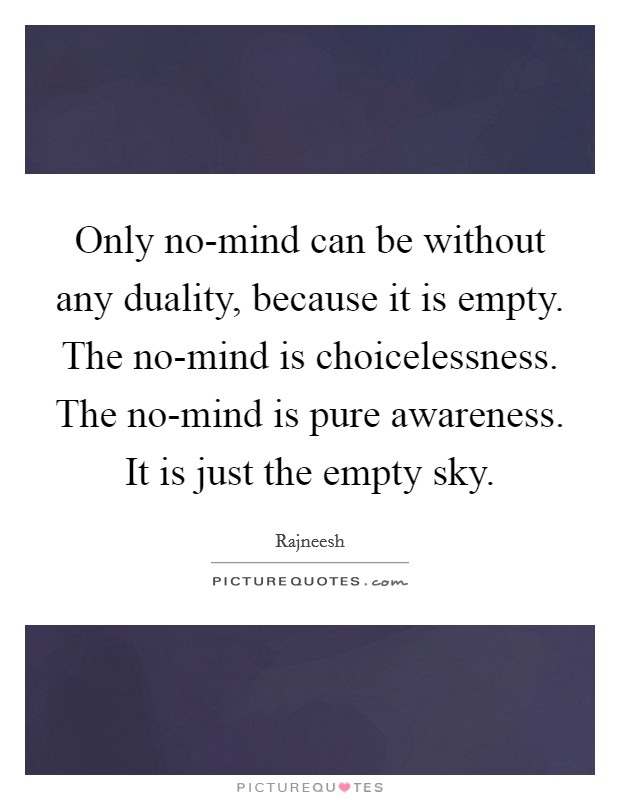 Only no-mind can be without any duality, because it is empty. The no-mind is choicelessness. The no-mind is pure awareness. It is just the empty sky Picture Quote #1
