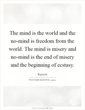 The mind is the world and the no-mind is freedom from the world. The mind is misery and no-mind is the end of misery and the beginning of ecstasy Picture Quote #1