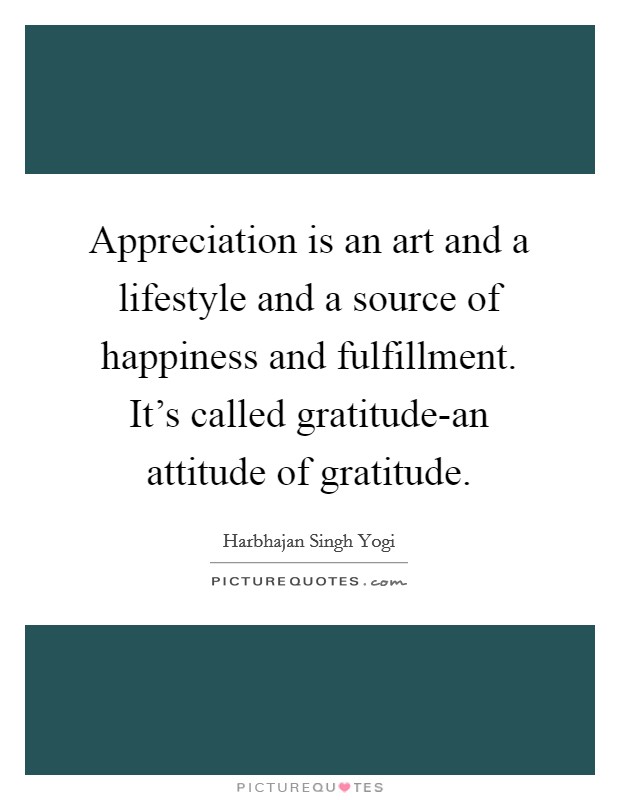 Appreciation is an art and a lifestyle and a source of happiness and fulfillment. It's called gratitude-an attitude of gratitude Picture Quote #1