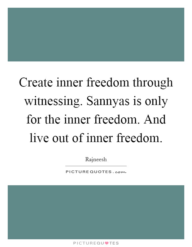 Create inner freedom through witnessing. Sannyas is only for the inner freedom. And live out of inner freedom Picture Quote #1
