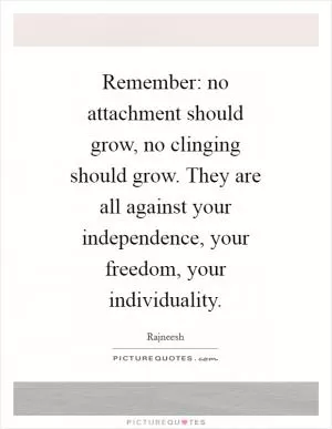 Remember: no attachment should grow, no clinging should grow. They are all against your independence, your freedom, your individuality Picture Quote #1